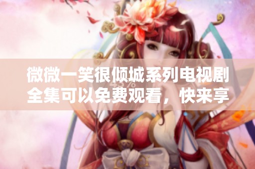 微微一笑很倾城系列电视剧全集可以免费观看，快来享受这段浪漫的旅程！
