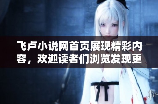 飞卢小说网首页展现精彩内容，欢迎读者们浏览发现更多好书