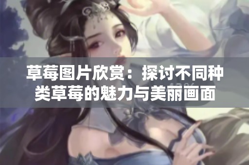 草莓图片欣赏：探讨不同种类草莓的魅力与美丽画面