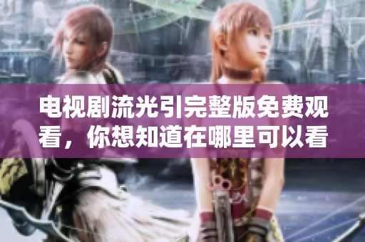 电视剧流光引完整版免费观看，你想知道在哪里可以看吗