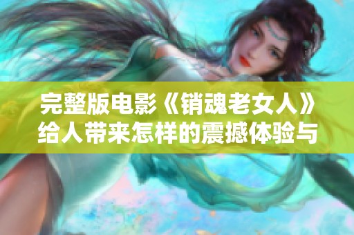 完整版电影《销魂老女人》给人带来怎样的震撼体验与思考呢