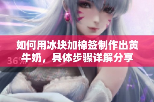 如何用冰块加棉签制作出黄牛奶，具体步骤详解分享