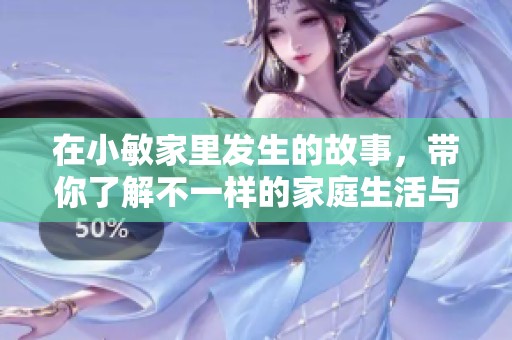 在小敏家里发生的故事，带你了解不一样的家庭生活与情感。