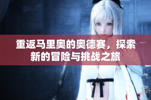 重返马里奥的奥德赛，探索新的冒险与挑战之旅
