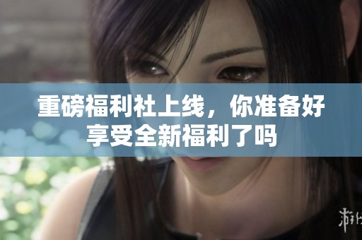 重磅福利社上线，你准备好享受全新福利了吗