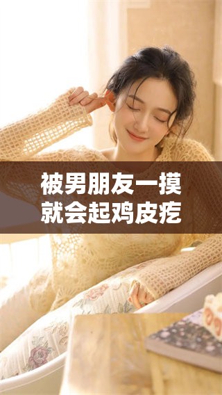 被男朋友一摸就会起鸡皮疙瘩的体验分享与感受聊聊这些事