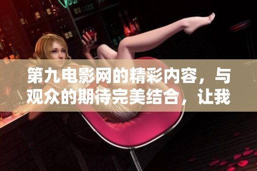 第九电影网的精彩内容，与观众的期待完美结合，让我们一同欣赏吧
