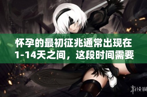怀孕的最初征兆通常出现在1-14天之间，这段时间需要特别关注。
