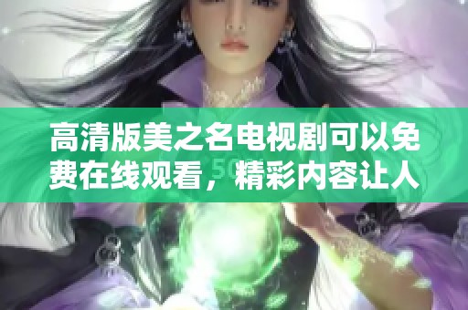 高清版美之名电视剧可以免费在线观看，精彩内容让人目不暇接