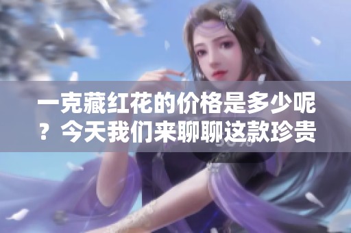 一克藏红花的价格是多少呢？今天我们来聊聊这款珍贵调料的价值。
