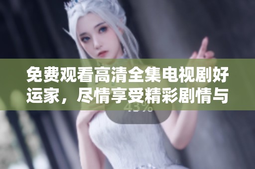 免费观看高清全集电视剧好运家，尽情享受精彩剧情与感人故事