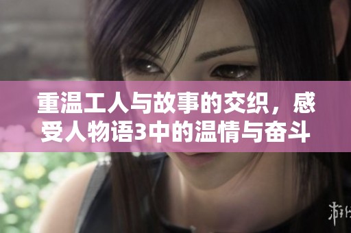 重温工人与故事的交织，感受人物语3中的温情与奋斗