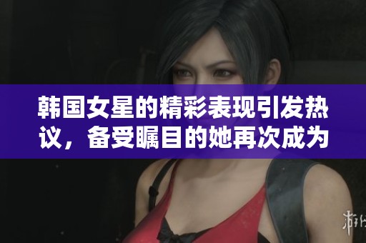韩国女星的精彩表现引发热议，备受瞩目的她再次成为焦点。