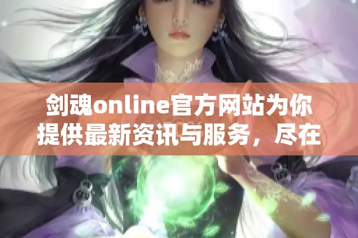 剑魂online官方网站为你提供最新资讯与服务，尽在剑魂online手游官网！