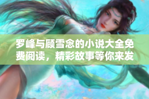 罗峰与顾雪念的小说大全免费阅读，精彩故事等你来发现！