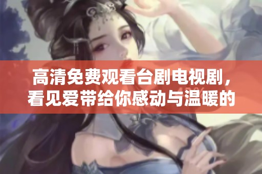 高清免费观看台剧电视剧，看见爱带给你感动与温暖的心灵之旅