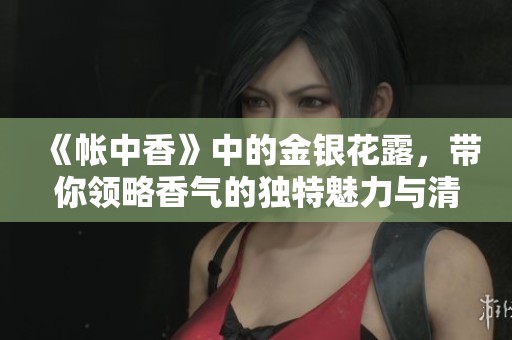 《帐中香》中的金银花露，带你领略香气的独特魅力与清新体验