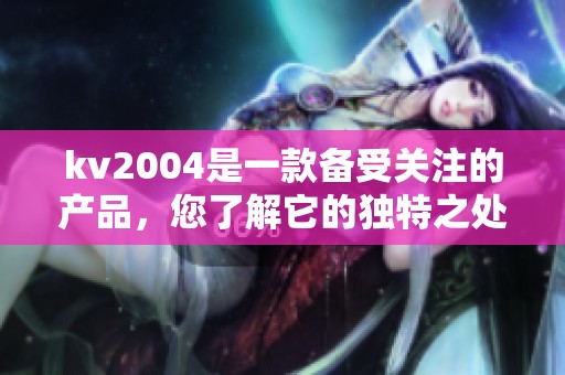 kv2004是一款备受关注的产品，您了解它的独特之处吗