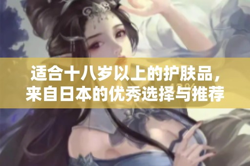 适合十八岁以上的护肤品，来自日本的优秀选择与推荐