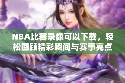 NBA比赛录像可以下载，轻松回顾精彩瞬间与赛事亮点