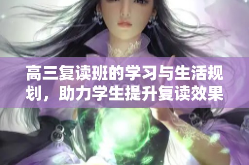 高三复读班的学习与生活规划，助力学生提升复读效果和信心