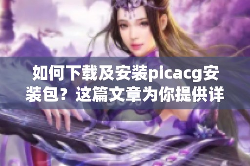 如何下载及安装picacg安装包？这篇文章为你提供详细步骤解析