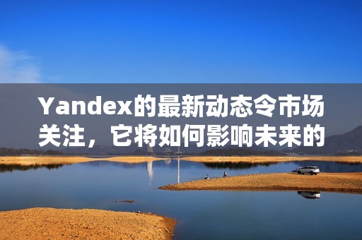 Yandex的最新动态令市场关注，它将如何影响未来的发展方向呢