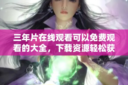 三年片在线观看可以免费观看的大全，下载资源轻松获取与您分享！