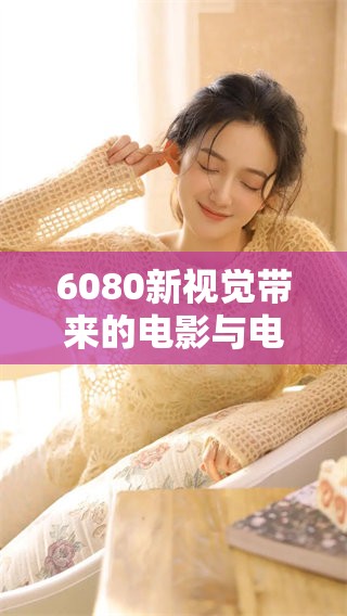 6080新视觉带来的电影与电视剧的理论探索与解析
