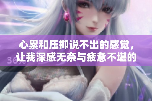 心累和压抑说不出的感觉，让我深感无奈与疲惫不堪的心情涌现