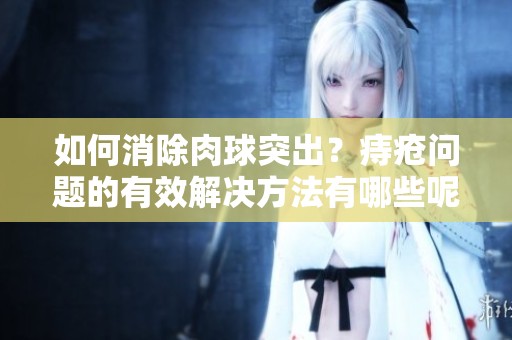 如何消除肉球突出？痔疮问题的有效解决方法有哪些呢？