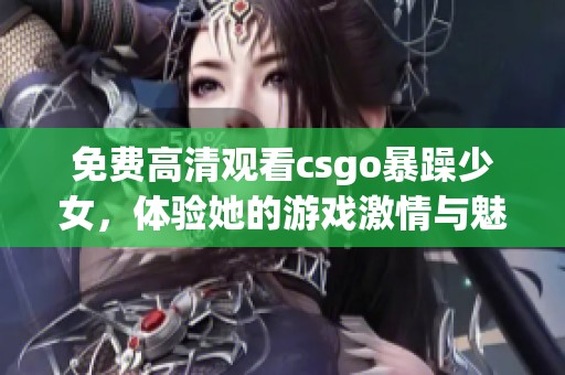 免费高清观看csgo暴躁少女，体验她的游戏激情与魅力
