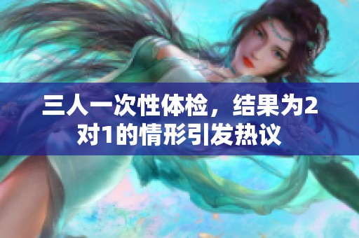 三人一次性体检，结果为2对1的情形引发热议