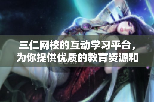 三仁网校的互动学习平台，为你提供优质的教育资源和服务