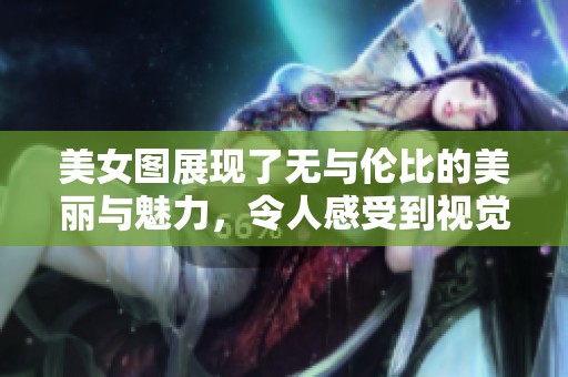 美女图展现了无与伦比的美丽与魅力，令人感受到视觉的享受与震撼。