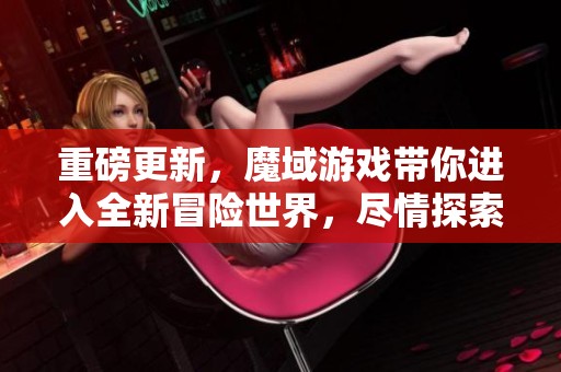 重磅更新，魔域游戏带你进入全新冒险世界，尽情探索吧！
