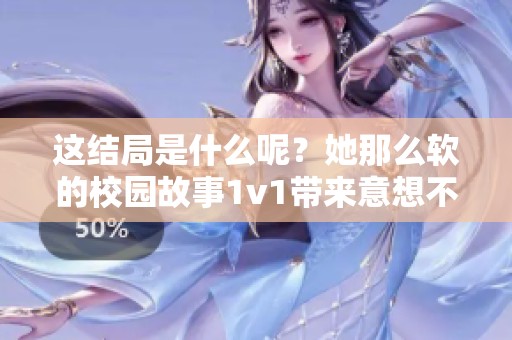 这结局是什么呢？她那么软的校园故事1v1带来意想不到的结果