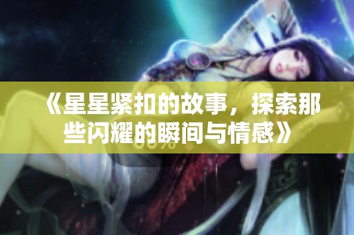 《星星紧扣的故事，探索那些闪耀的瞬间与情感》