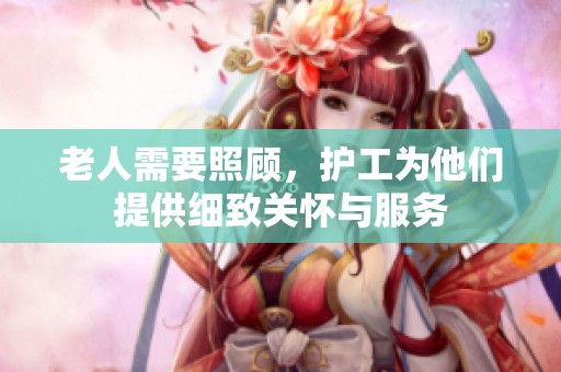 老人需要照顾，护工为他们提供细致关怀与服务