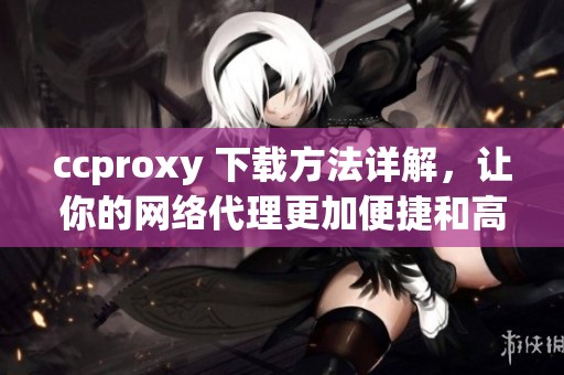 ccproxy 下载方法详解，让你的网络代理更加便捷和高效