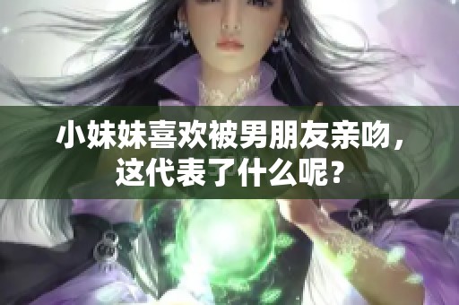 小妹妹喜欢被男朋友亲吻，这代表了什么呢？
