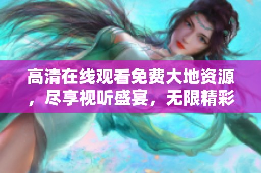 高清在线观看免费大地资源，尽享视听盛宴，无限精彩等你来体验