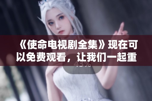 《使命电视剧全集》现在可以免费观看，让我们一起重温这部精彩的剧集吧