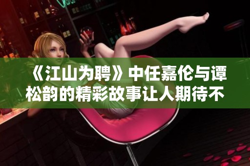《江山为聘》中任嘉伦与谭松韵的精彩故事让人期待不已