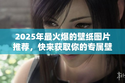 2025年最火爆的壁纸图片推荐，快来获取你的专属壁纸吧