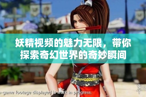 妖精视频的魅力无限，带你探索奇幻世界的奇妙瞬间