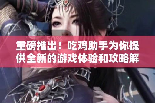 重磅推出！吃鸡助手为你提供全新的游戏体验和攻略解析