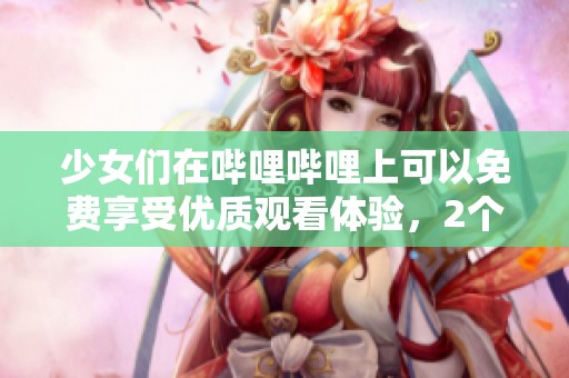 少女们在哔哩哔哩上可以免费享受优质观看体验，2个精彩内容尽在其中