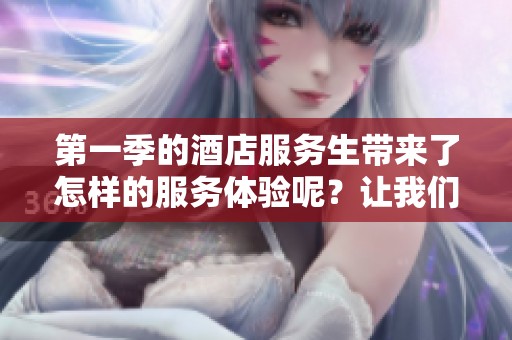 第一季的酒店服务生带来了怎样的服务体验呢？让我们一起来看看吧！