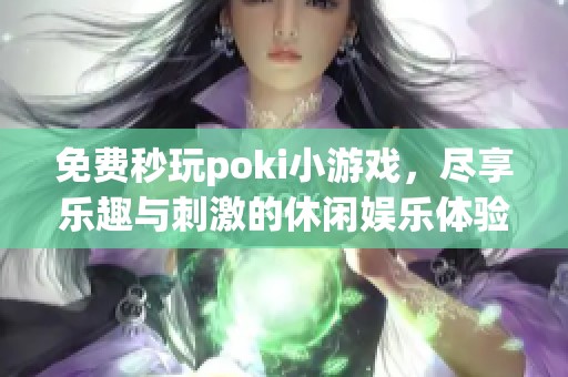 免费秒玩poki小游戏，尽享乐趣与刺激的休闲娱乐体验